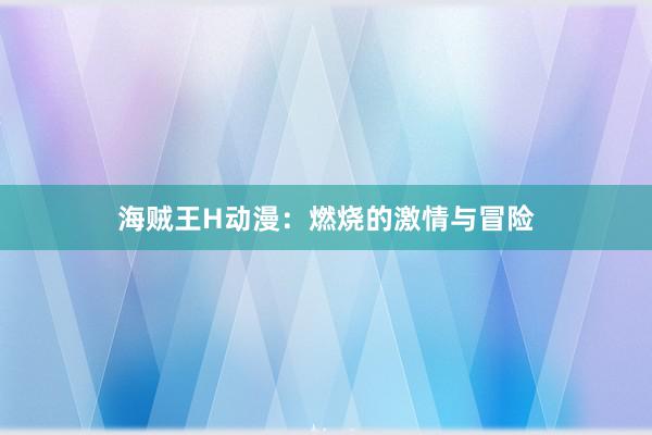 海贼王H动漫：燃烧的激情与冒险