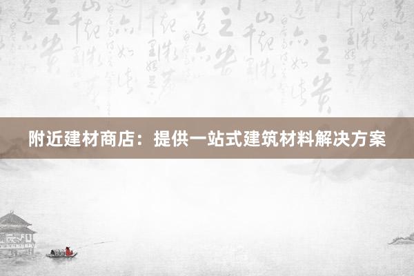 附近建材商店：提供一站式建筑材料解决方案