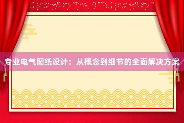 专业电气图纸设计：从概念到细节的全面解决方案