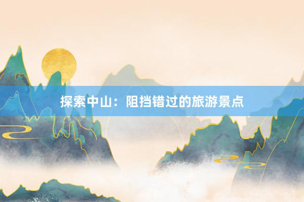 探索中山：阻挡错过的旅游景点